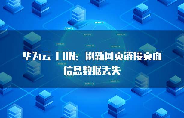 华为云 CDN:刷新网页链接页面信息数据丢失