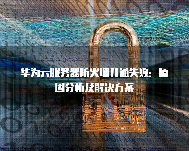 华为云服务器防火墙开通失败:原因分析及解决方案