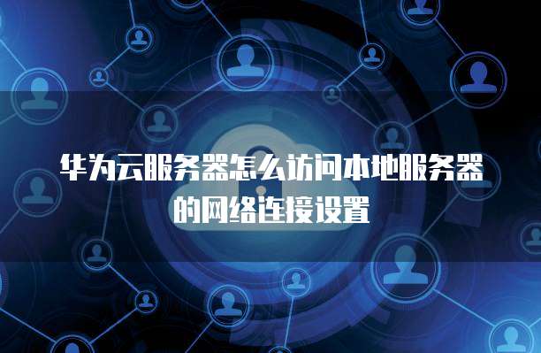 华为云服务器怎么访问本地服务器的网络连接设置