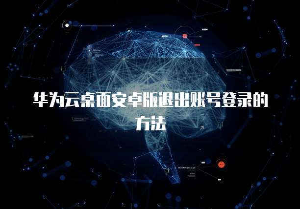 华为云桌面安卓版退出账号登录的方法