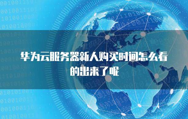 华为云服务器新人购买时间怎么看的出来了呢
