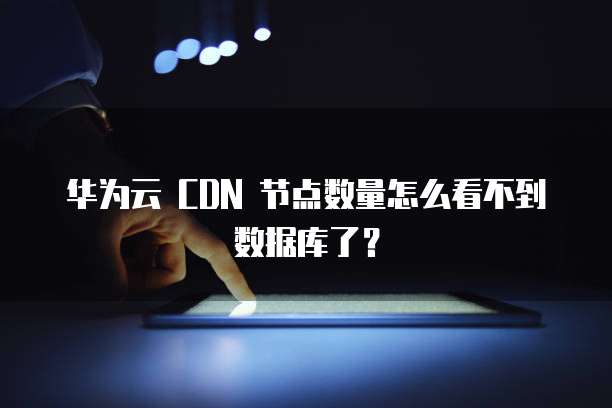 华为云 CDN 节点数量怎么看不到数据库了?