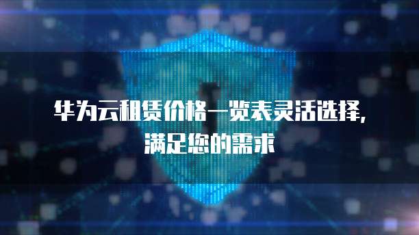 华为云租赁价格一览表灵活选择,满足您的需求