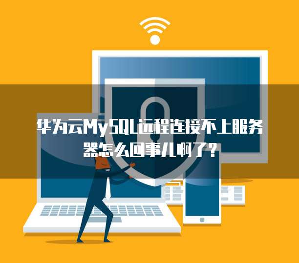 华为云MySQL远程连接不上服务器怎么回事儿啊了？