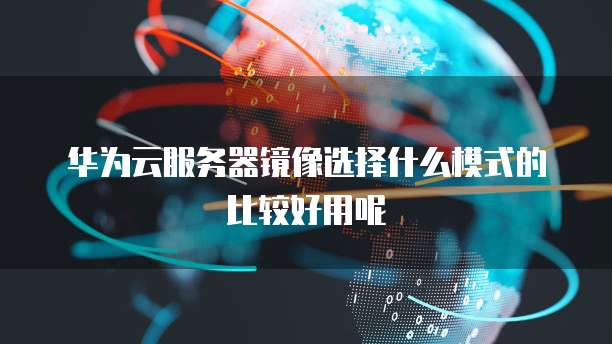 华为云服务器镜像选择什么模式的比较好用呢