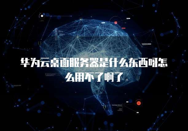 华为云桌面服务器是什么东西呀怎么用不了啊了