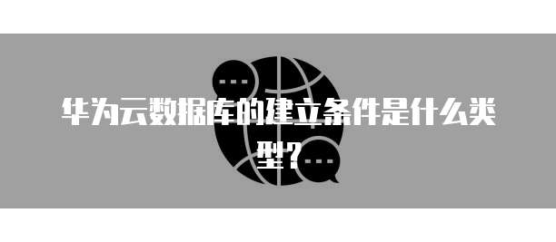 华为云数据库的建立条件是什么类型？