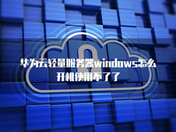 华为云轻量服务器windows怎么开机使用不了了