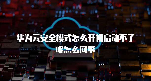 华为云安全模式怎么开机启动不了呢怎么回事