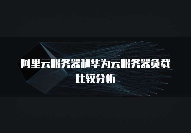阿里云服务器和华为云服务器负载比较分析
