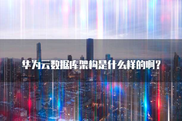 华为云数据库架构是什么样的啊?