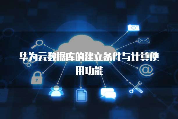 华为云数据库的建立条件与计算使用功能