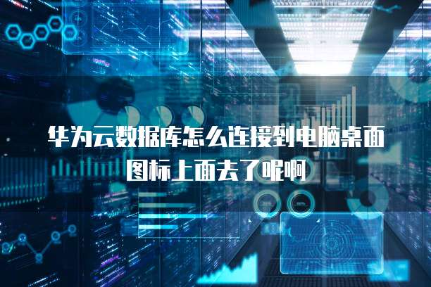 华为云数据库怎么连接到电脑桌面图标上面去了呢啊