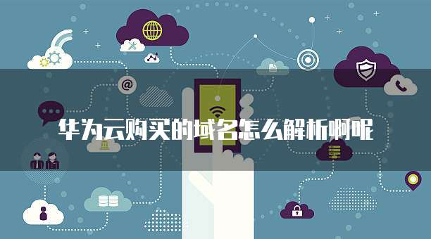 华为云购买的域名怎么解析啊呢