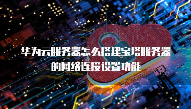 华为云服务器怎么搭建宝塔服务器的网络连接设置功能