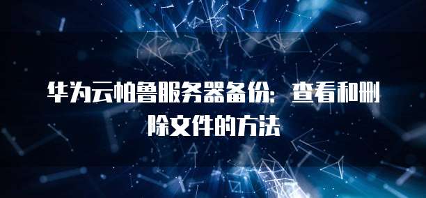 华为云帕鲁服务器备份:查看和删除文件的方法