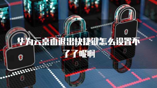 华为云桌面退出快捷键怎么设置不了了呢啊