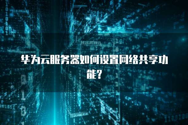 华为云服务器如何设置网络共享功能?