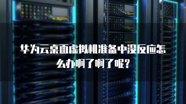 华为云桌面虚拟机准备中没反应怎么办啊了啊了呢?