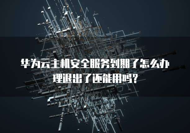 华为云主机安全服务到期了怎么办理退出了还能用吗？