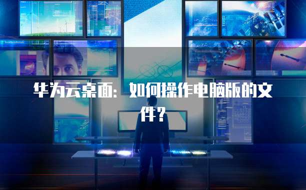 华为云桌面：如何操作电脑版的文件？