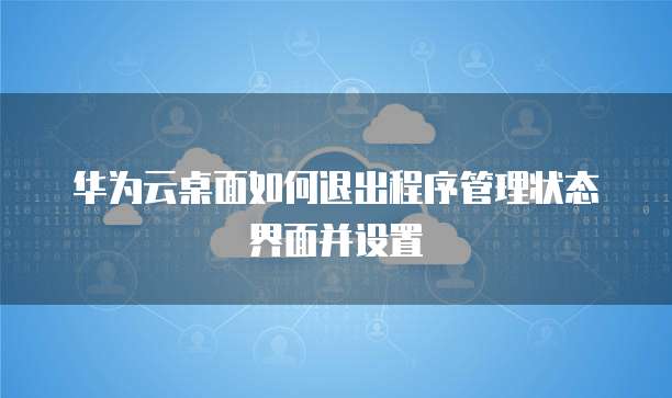 华为云桌面如何退出程序管理状态界面并设置