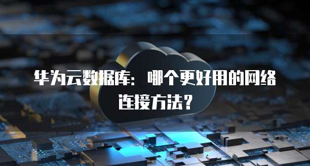 华为云数据库:哪个更好用的网络连接方法?