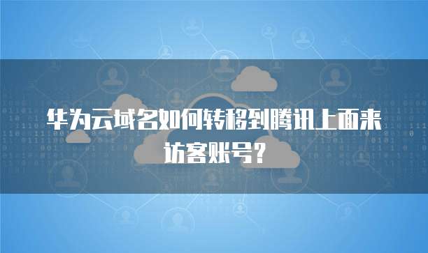 华为云域名如何转移到腾讯上面来访客账号？