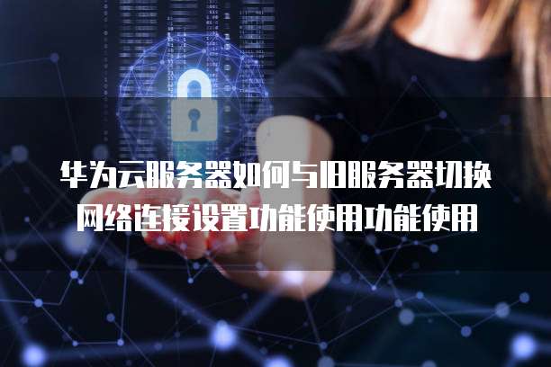 华为云服务器如何与旧服务器切换网络连接设置功能使用功能使用