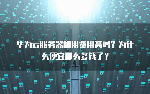 华为云服务器租用费用高吗？为什么便宜那么多钱了？