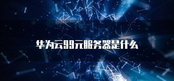 华为云99元服务器是什么