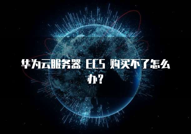 华为云服务器 ECS 购买不了怎么办？