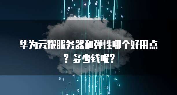 华为云耀服务器和弹性哪个好用点?多少钱呢?