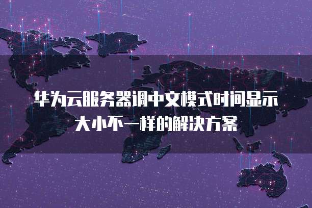 华为云服务器调中文模式时间显示大小不一样的解决方案