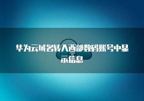 华为云域名转入西部数码账号中显示信息