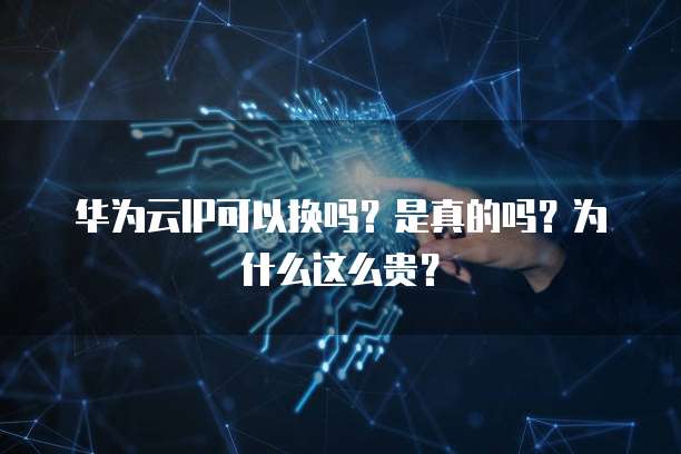 华为云IP可以换吗?是真的吗?为什么这么贵?