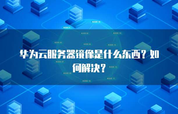 华为云服务器镜像是什么东西?如何解决?