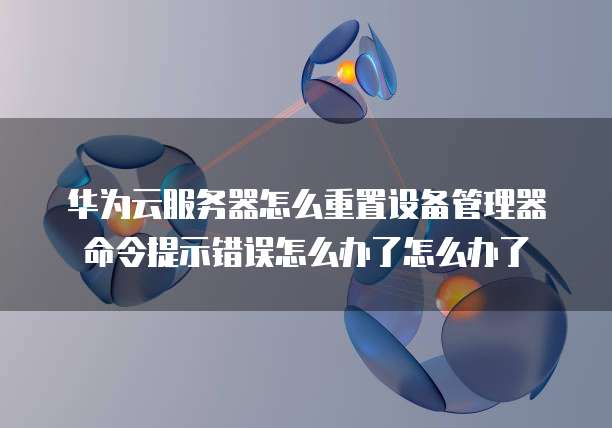华为云服务器怎么重置设备管理器命令提示错误怎么办了怎么办了