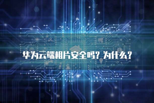 华为云端相片安全吗?为什么?