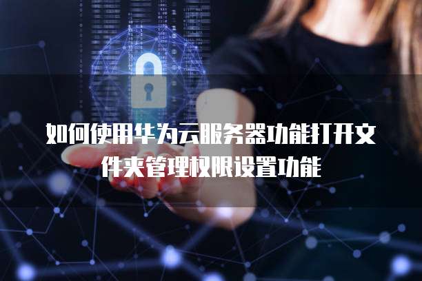 如何使用华为云服务器功能打开文件夹管理权限设置功能