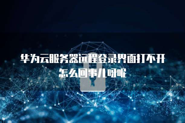 华为云服务器远程登录界面打不开怎么回事儿呀呢