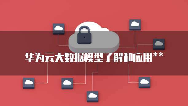 华为云大数据模型了解和应用