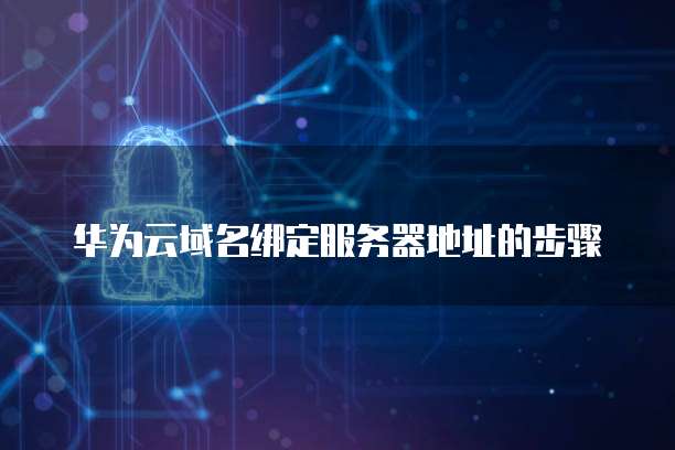 华为云域名绑定服务器地址的步骤