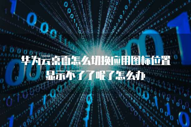 华为云桌面怎么切换应用图标位置显示不了了呢了怎么办