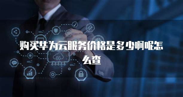 购买华为云服务价格是多少啊呢怎么查