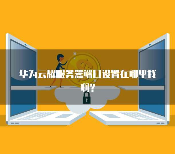 华为云耀服务器端口设置在哪里找啊?