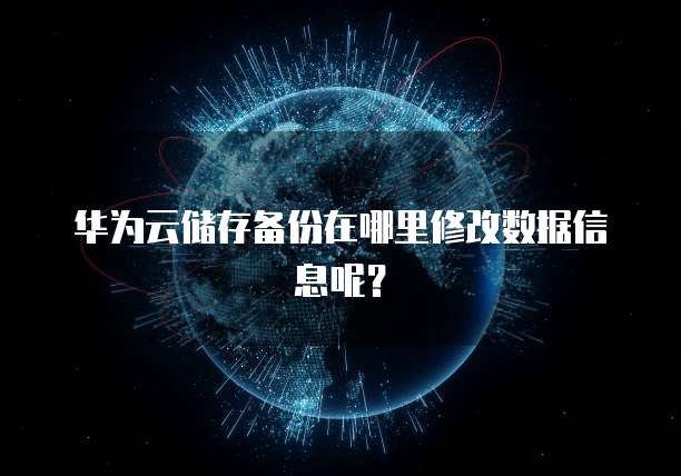 华为云储存备份在哪里修改数据信息呢?