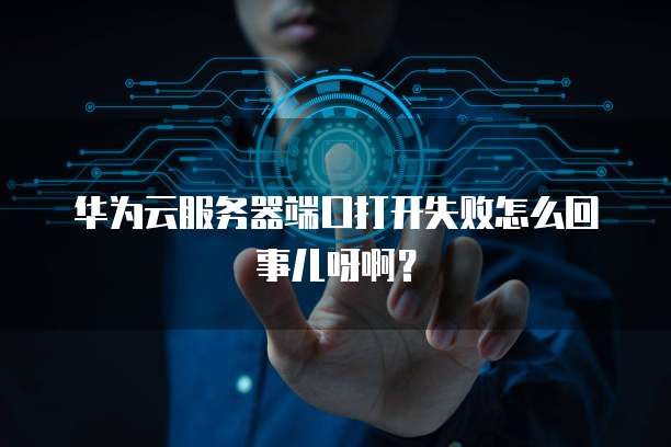 华为云服务器端口打开失败怎么回事儿呀啊?