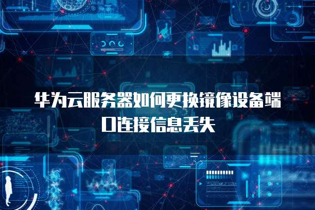 华为云服务器如何更换镜像设备端口连接信息丢失