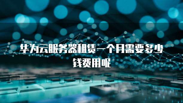 华为云服务器租赁一个月需要多少钱费用呢